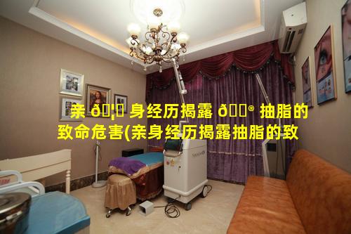 亲 🦆 身经历揭露 💮 抽脂的致命危害(亲身经历揭露抽脂的致命危害有哪些)